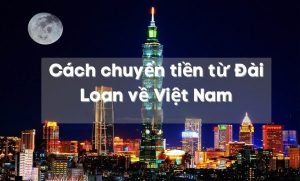 6 cách chuyển tiền từ Đài Loan về Việt Nam – Bạn cần Phải Biết!
